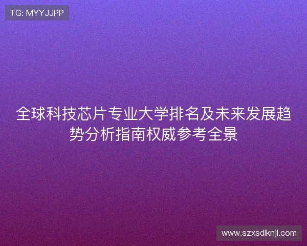 全球科技芯片专业大学排名及未来发展趋势分析指南权威参考全景 全球科技芯片专业大学排名及未来发展趋势分析指南权威参考全景