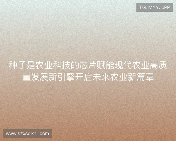 种子是农业科技的芯片赋能现代农业高质量发展新引擎开启未来农业新篇章