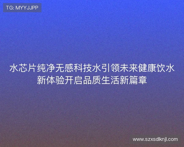 水芯片纯净无感科技水引领未来健康饮水新体验开启品质生活新篇章